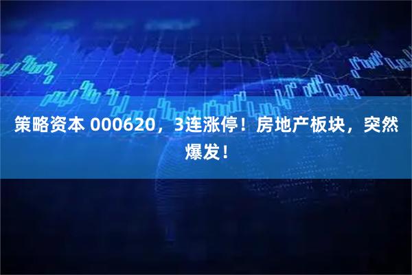 策略资本 000620，3连涨停！房地产板块，突然爆发！