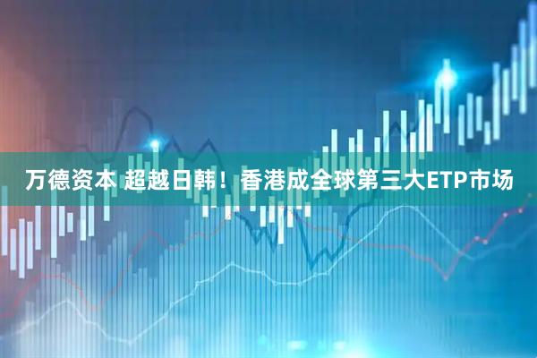 万德资本 超越日韩！香港成全球第三大ETP市场