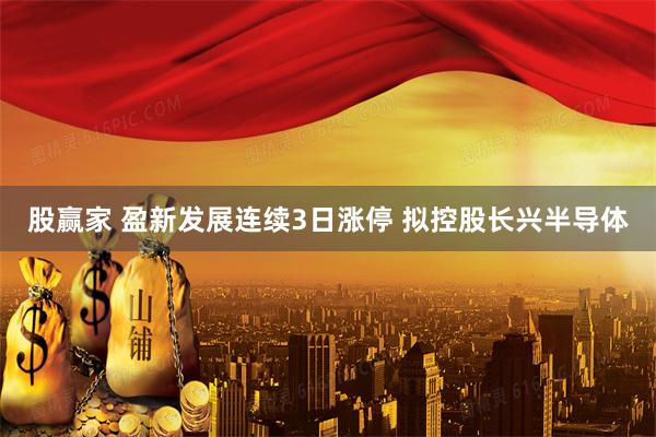 股赢家 盈新发展连续3日涨停 拟控股长兴半导体
