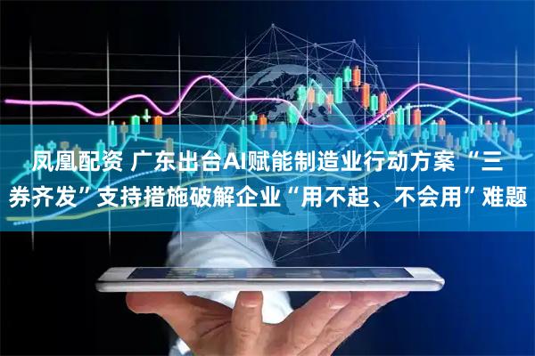 凤凰配资 广东出台AI赋能制造业行动方案 “三券齐发”支持措施破解企业“用不起、不会用”难题