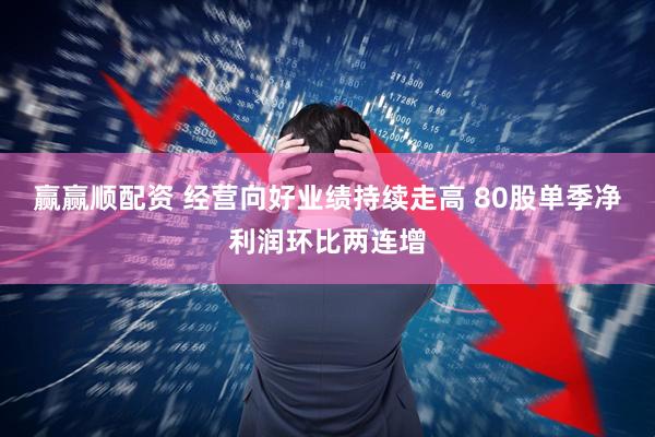 赢赢顺配资 经营向好业绩持续走高 80股单季净利润环比两连增