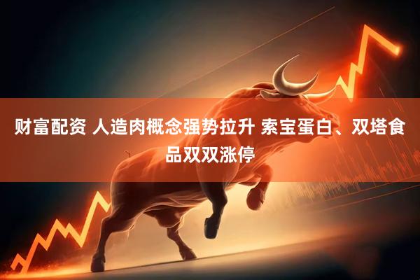 财富配资 人造肉概念强势拉升 索宝蛋白、双塔食品双双涨停