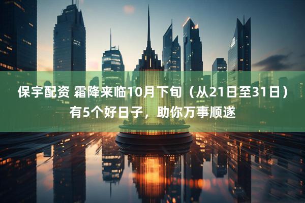 保宇配资 霜降来临10月下旬（从21日至31日）有5个好日子，助你万事顺遂