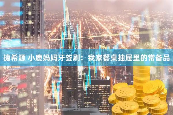 捷希源 小鹿妈妈牙签刷：我家餐桌抽屉里的常备品