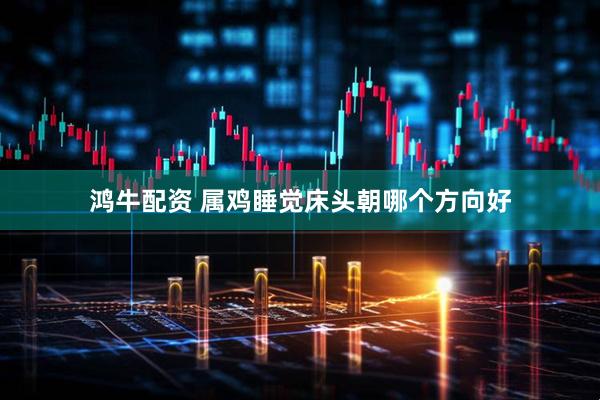 鸿牛配资 属鸡睡觉床头朝哪个方向好