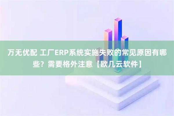 万无优配 工厂ERP系统实施失败的常见原因有哪些？需要格外注意【欧几云软件】