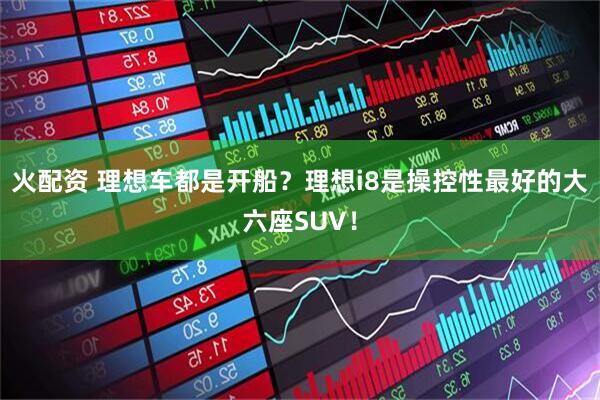 火配资 理想车都是开船？理想i8是操控性最好的大六座SUV！