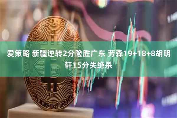 爱策略 新疆逆转2分险胜广东 劳森19+18+8胡明轩15分失绝杀