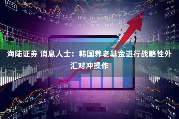 海陆证券 消息人士：韩国养老基金进行战略性外汇对冲操作