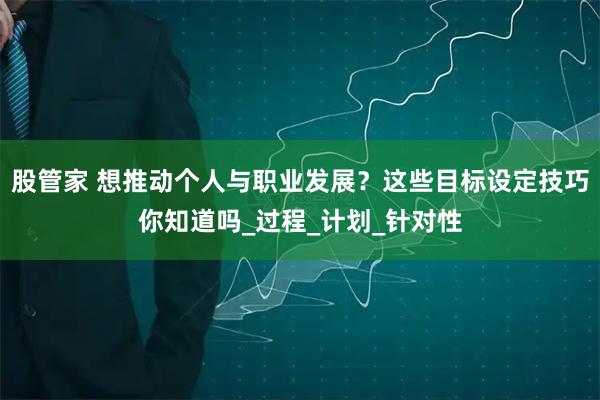 股管家 想推动个人与职业发展？这些目标设定技巧你知道吗_过程_计划_针对性