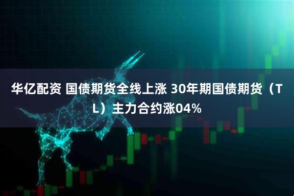 华亿配资 国债期货全线上涨 30年期国债期货（TL）主力合约涨04%