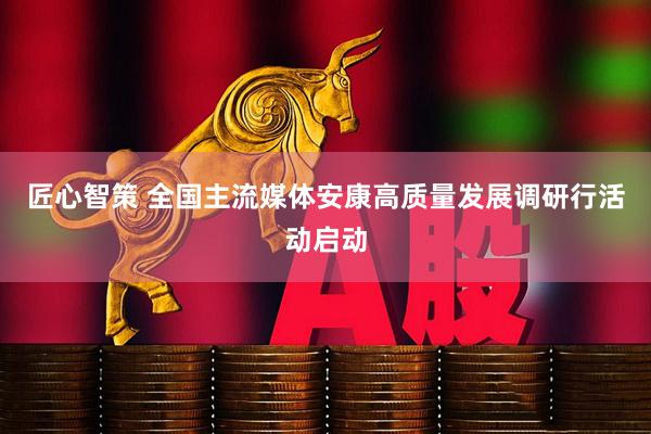 匠心智策 全国主流媒体安康高质量发展调研行活动启动