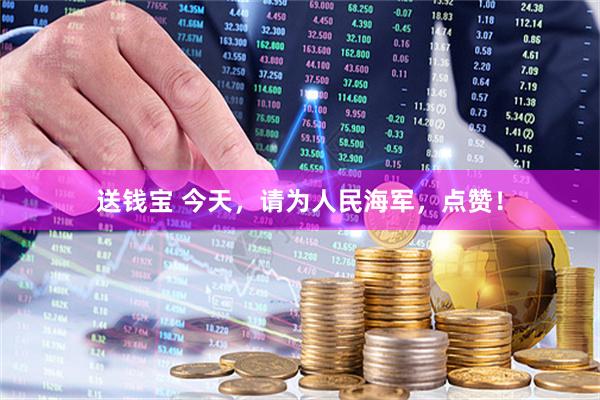 送钱宝 今天，请为人民海军，点赞！