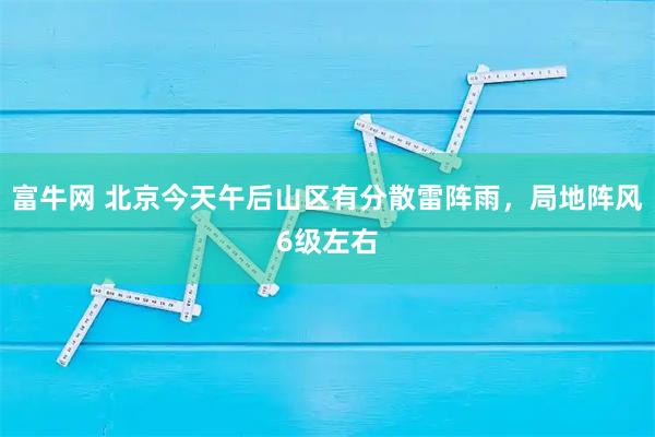 富牛网 北京今天午后山区有分散雷阵雨，局地阵风6级左右