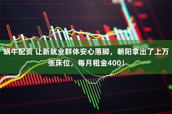 蜗牛配资 让新就业群体安心落脚，朝阳拿出了上万张床位，每月租金400！