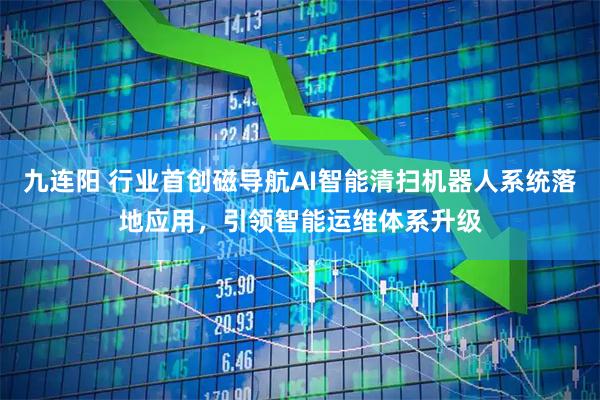 九连阳 行业首创磁导航AI智能清扫机器人系统落地应用，引领智能运维体系升级