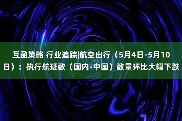 互盈策略 行业追踪|航空出行（5月4日-5月10日）：执行航班数（国内-中国）数量环比大幅下跌