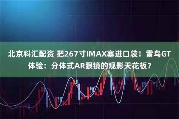北京科汇配资 把267寸IMAX塞进口袋！雷鸟GT体验：分体式AR眼镜的观影天花板？