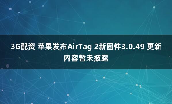3G配资 苹果发布AirTag 2新固件3.0.49 更新内容暂未披露