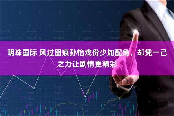 明珠国际 风过留痕孙怡戏份少如配角，却凭一己之力让剧情更精彩