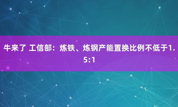 牛来了 工信部：炼铁、炼钢产能置换比例不低于1.5:1