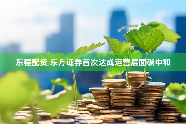 东程配资 东方证券首次达成运营层面碳中和