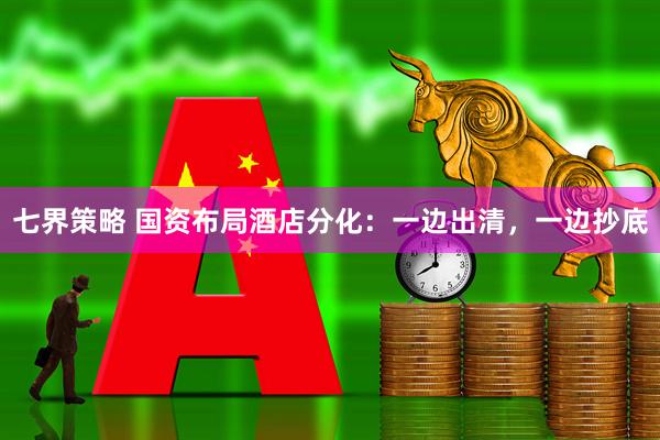 七界策略 国资布局酒店分化：一边出清，一边抄底