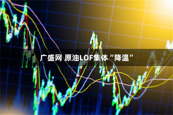 广盛网 原油LOF集体“降温”