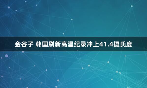 金谷子 韩国刷新高温纪录　冲上41.4摄氏度