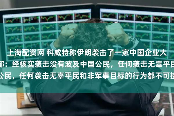 上海配资网 科威特称伊朗袭击了一家中国企业大楼，致一人死亡；外交部：经核实袭击没有波及中国公民，任何袭击无辜平民和非军事目标的行为都不可接受