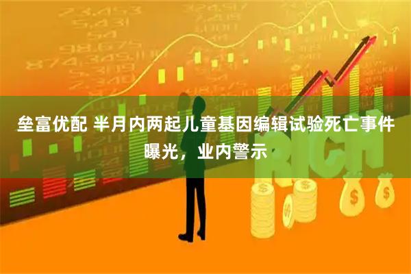 垒富优配 半月内两起儿童基因编辑试验死亡事件曝光，业内警示