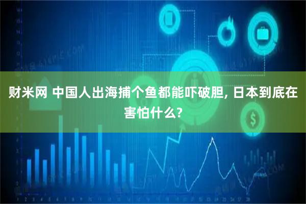财米网 中国人出海捕个鱼都能吓破胆, 日本到底在害怕什么?