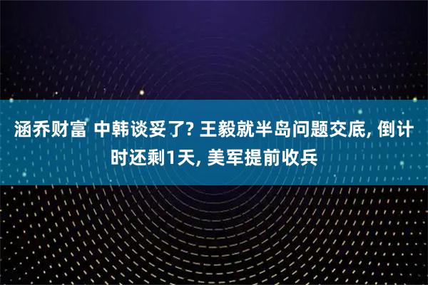 涵乔财富 中韩谈妥了? 王毅就半岛问题交底, 倒计时还剩1天, 美军提前收兵