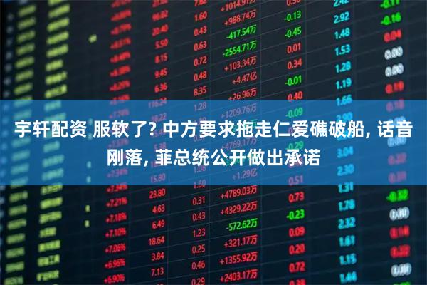 宇轩配资 服软了? 中方要求拖走仁爱礁破船, 话音刚落, 菲总统公开做出承诺