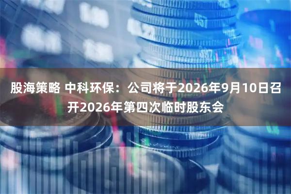 股海策略 中科环保：公司将于2026年9月10日召开2026年第四次临时股东会