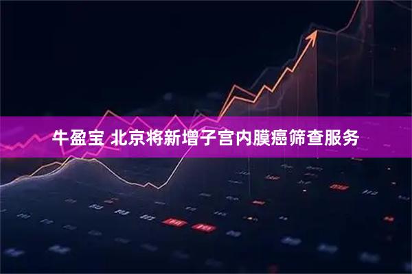 牛盈宝 北京将新增子宫内膜癌筛查服务